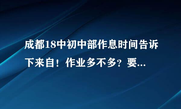 成都18中初中部作息时间告诉下来自！作业多不多？要上晚自习吗360问答？