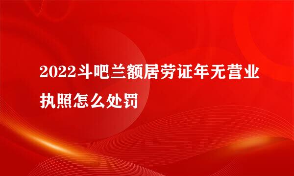 2022斗吧兰额居劳证年无营业执照怎么处罚