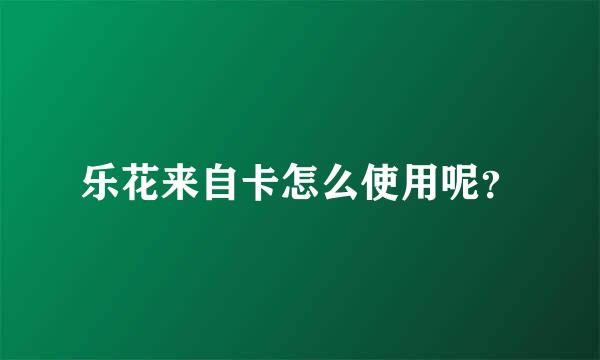乐花来自卡怎么使用呢？