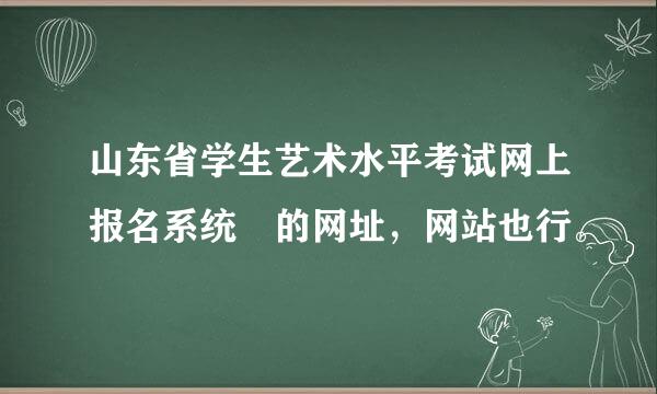 山东省学生艺术水平考试网上报名系统 的网址，网站也行。