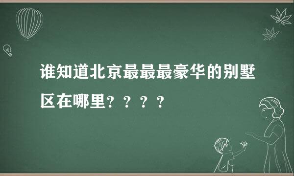 谁知道北京最最最豪华的别墅区在哪里？？？？