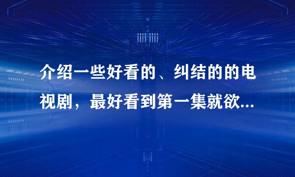 介绍一些好看的、纠结的的电视剧，最好看到第一集就欲罢不能的，美剧、日剧、韩剧、中国的都可以