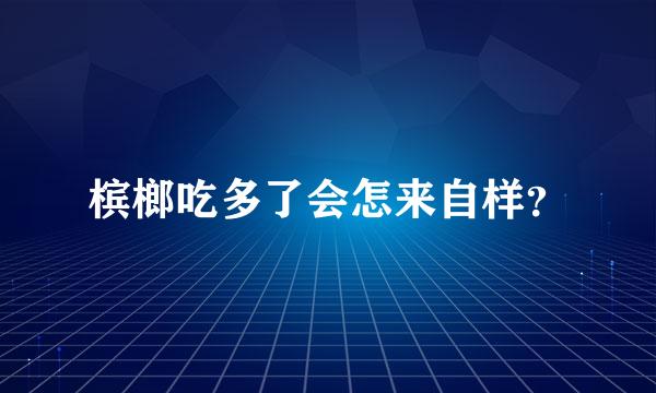 槟榔吃多了会怎来自样？