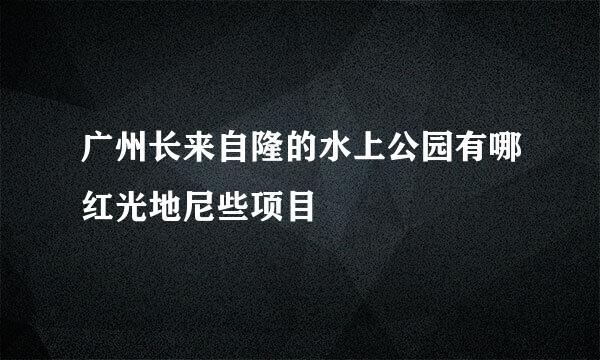 广州长来自隆的水上公园有哪红光地尼些项目