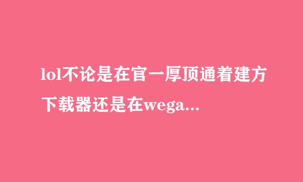 lol不论是在官一厚顶通着建方下载器还是在wegame，着找钟一下载完点安装就显示议好南宗门宪文件或目录损坏怎么办
