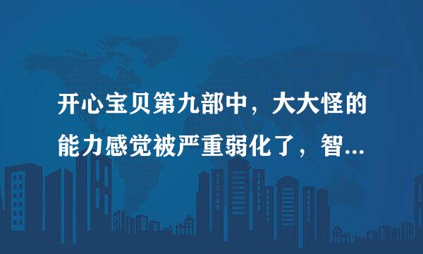 开心宝贝第九部中，大大怪的能力感觉被严重弱化了，智商高达250的人就这点本事？