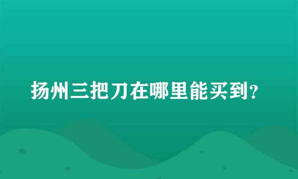 扬州三把刀在哪里能买到？