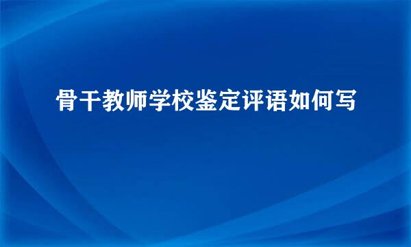 骨干教师学校鉴定评语如何写