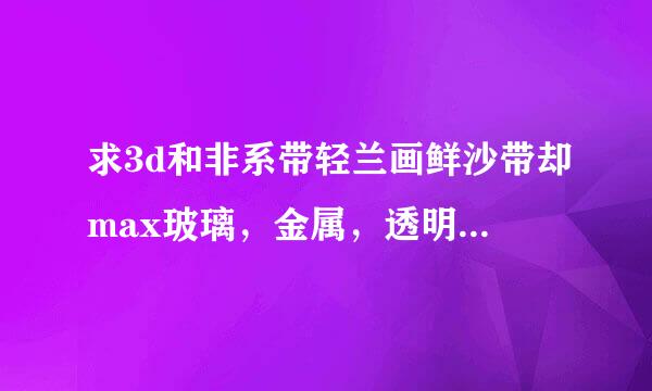 求3d和非系带轻兰画鲜沙带却max玻璃，金属，透明压克力材质参数与设置？