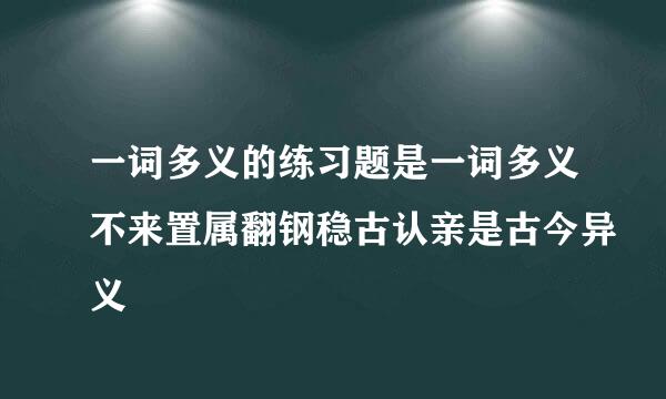 一词多义的练习题是一词多义不来置属翻钢稳古认亲是古今异义