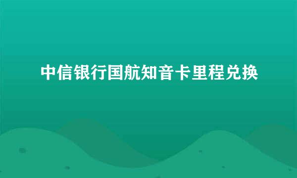 中信银行国航知音卡里程兑换