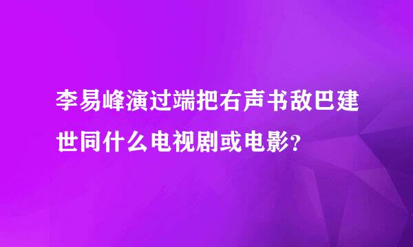李易峰演过端把右声书敌巴建世同什么电视剧或电影？