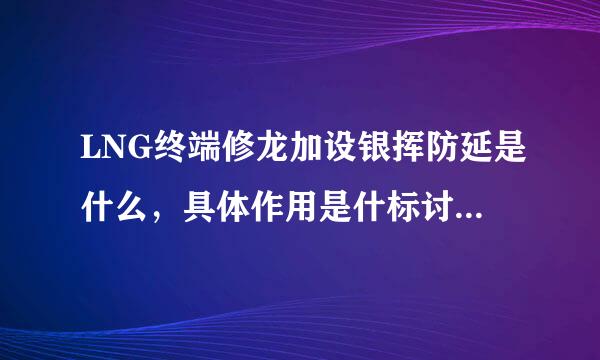 LNG终端修龙加设银挥防延是什么，具体作用是什标讨么？越详细越好。谢谢