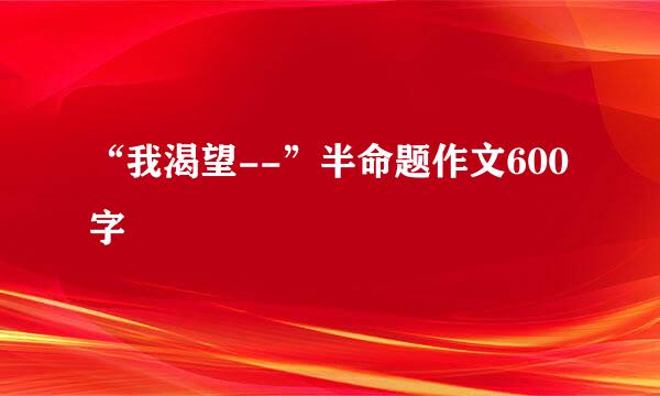 “我渴望--”半命题作文600字