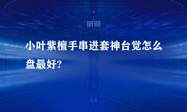 小叶紫檀手串进套神台觉怎么盘最好?
