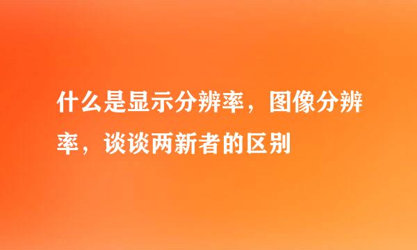 什么是显示分辨率，图像分辨率，谈谈两新者的区别