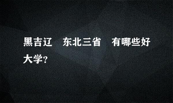 黑吉辽 东北三省 有哪些好大学？