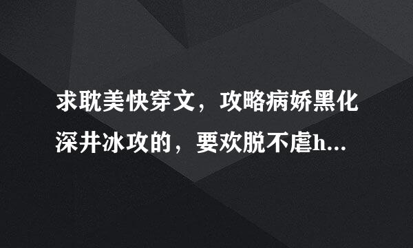 求耽美快穿文，攻略病娇黑化深井冰攻的，要欢脱不虐he已完结的，穿书的也可以