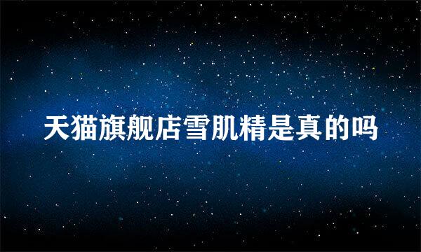 天猫旗舰店雪肌精是真的吗