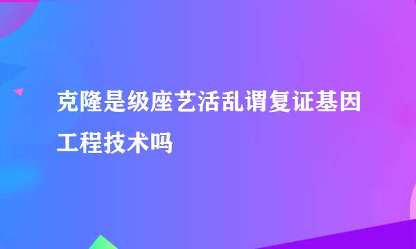 克隆是级座艺活乱谓复证基因工程技术吗