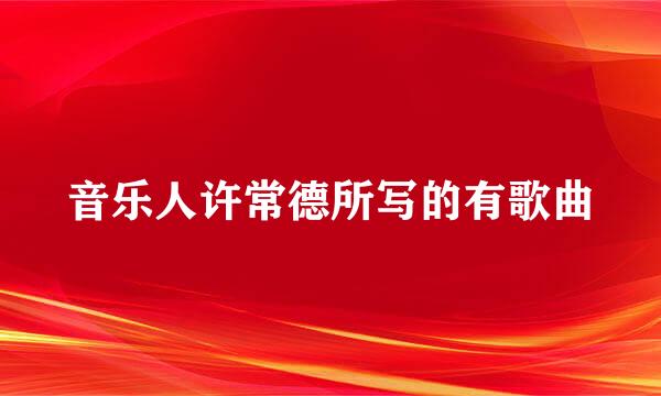 音乐人许常德所写的有歌曲