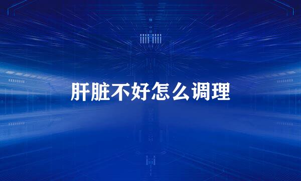 肝脏不好怎么调理