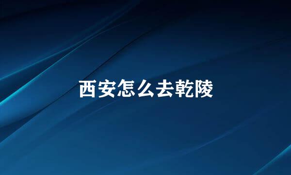 西安怎么去乾陵