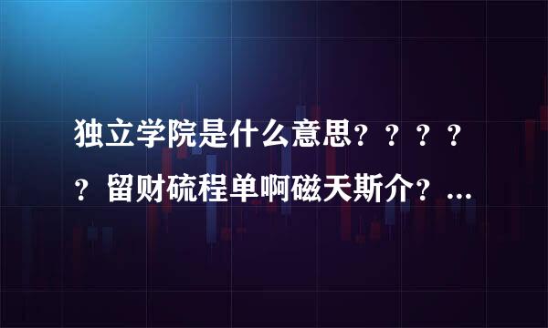独立学院是什么意思？？？？？留财硫程单啊磁天斯介？？？？？？？