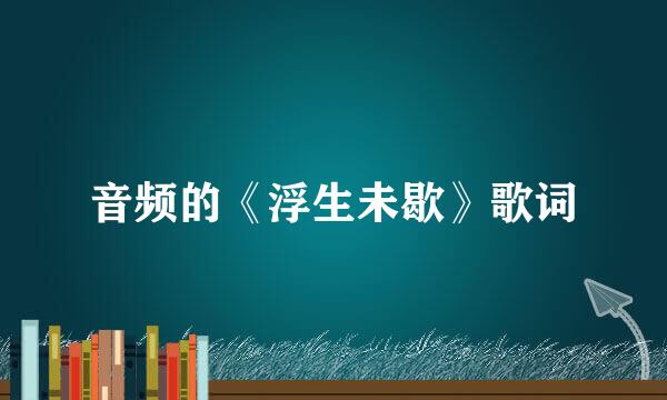 音频的《浮生未歇》歌词