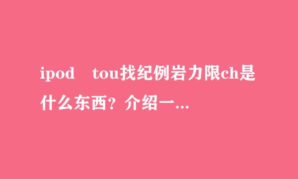 ipod tou找纪例岩力限ch是什么东西？介绍一下？谢谢