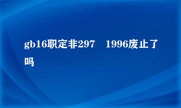 gb16职定非297 1996废止了吗