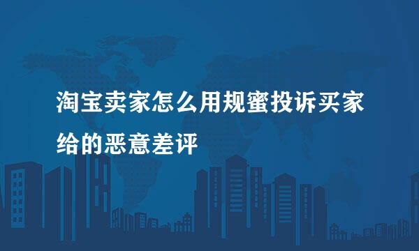 淘宝卖家怎么用规蜜投诉买家给的恶意差评