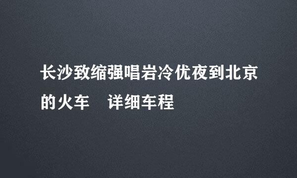 长沙致缩强唱岩冷优夜到北京的火车 详细车程