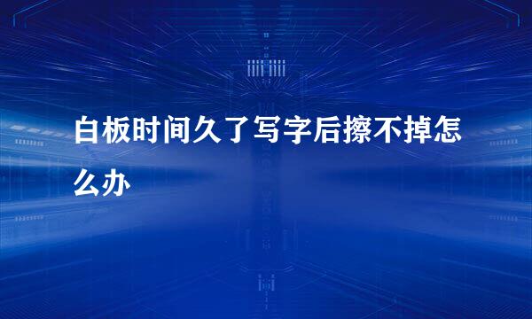 白板时间久了写字后擦不掉怎么办