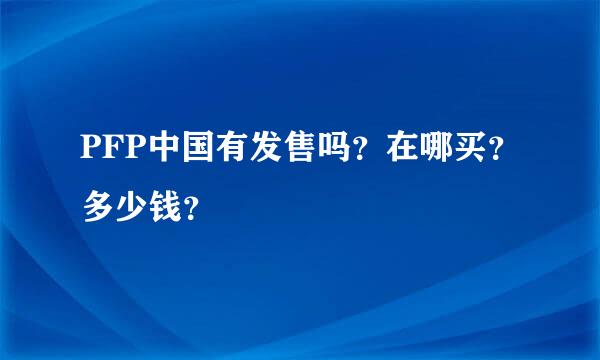 PFP中国有发售吗？在哪买？多少钱？