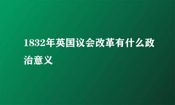 1832年英国议会改革有什么政治意义