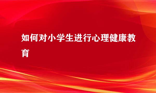 如何对小学生进行心理健康教育
