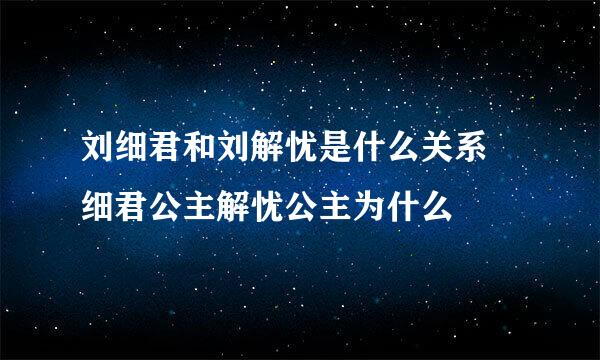 刘细君和刘解忧是什么关系 细君公主解忧公主为什么