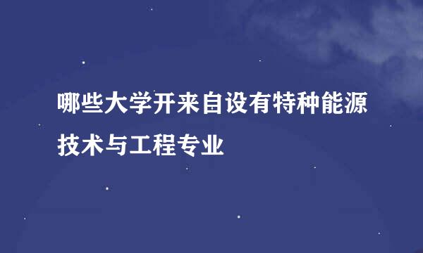 哪些大学开来自设有特种能源技术与工程专业