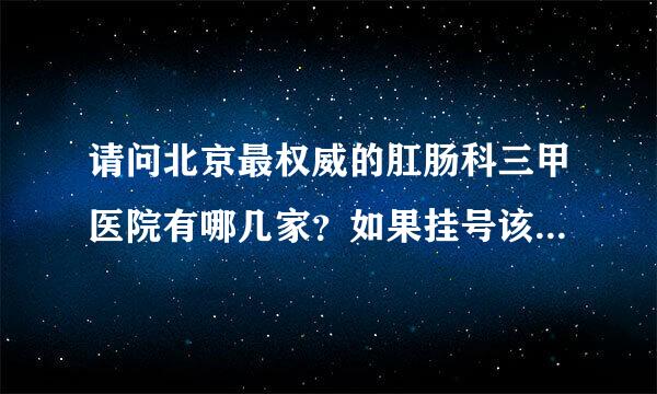 请问北京最权威的肛肠科三甲医院有哪几家？如果挂号该挂哪个科室？用APP在线预约挂号时 有些医院找不