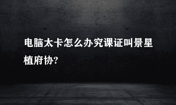 电脑太卡怎么办究课证叫景星植府协?