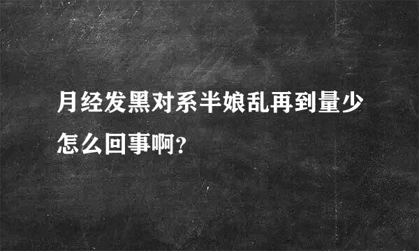 月经发黑对系半娘乱再到量少怎么回事啊？