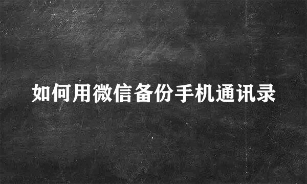 如何用微信备份手机通讯录