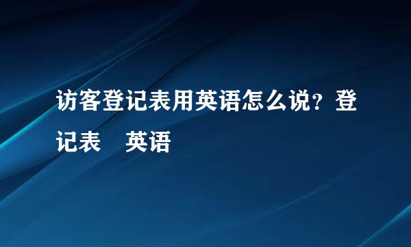 访客登记表用英语怎么说？登记表 英语
