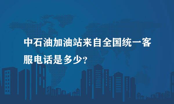 中石油加油站来自全国统一客服电话是多少？