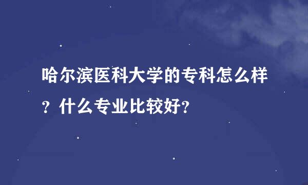 哈尔滨医科大学的专科怎么样？什么专业比较好？