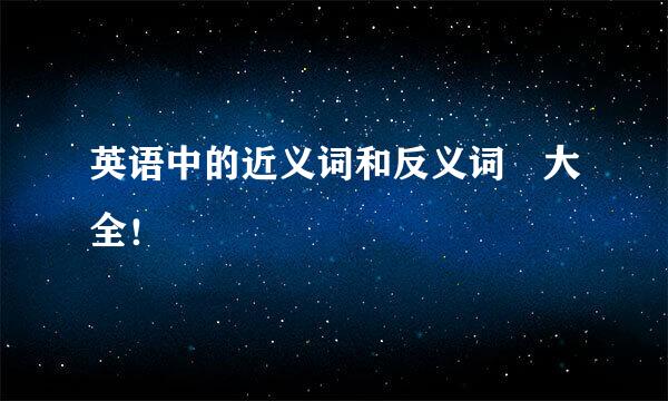 英语中的近义词和反义词 大全！
