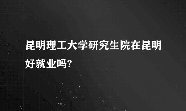 昆明理工大学研究生院在昆明好就业吗?