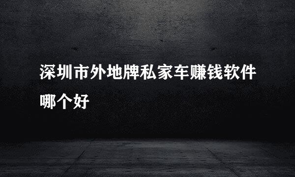 深圳市外地牌私家车赚钱软件哪个好