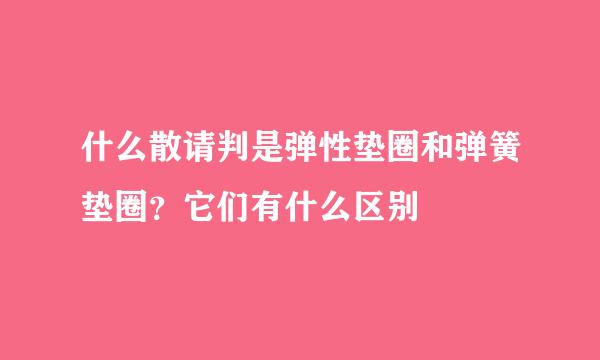什么散请判是弹性垫圈和弹簧垫圈？它们有什么区别
